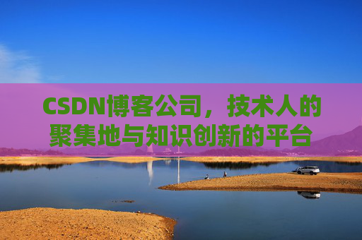 CSDN博客公司，技术人的聚集地与知识创新的平台